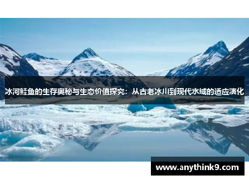 冰河鲑鱼的生存奥秘与生态价值探究:从古老冰川到现代水域的适应演化 冰河鲑鱼的生存奥秘与生态价值探究:从古老冰川到现代水域的适应演化